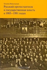 Татьяна Никольская - Русский протестантизм и государственная власть в 1905-1991 годах