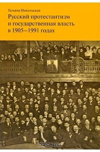 Татьяна Никольская - Русский протестантизм и государственная власть в 1905-1991 годах
