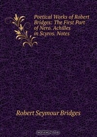 Robert Seymour Bridges - Poetical Works of Robert Bridges: The First Part of Nero. Achilles in Scyros. Notes