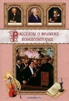  - Рассказы о великих композиторах (сборник)
