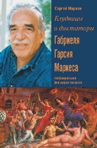 Сергей Марков - Блудницы и диктаторы Габриеля Гарсия Маркеса