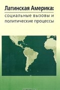 без автора - Латинская Америка. Социальные вызовы и политические процессы
