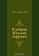 Томас Майн Рид - В дебрях Южной Африки