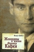 Илья Басс - Женщины в жизни Франца Кафки