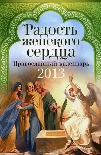  - Радость женского сердца. Православный календарь на 2013 год