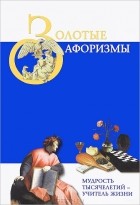  - Золотые афоризмы. Мудрость тысячелетий - учитель жизни