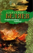 Александр Беляев - Остров Погибших Кораблей (сборник)