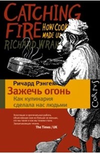 Ричард Рэнгем - Зажечь огонь: как кулинария сделала нас людьми