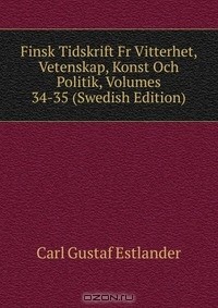 Carl Gustaf Estlander - Finsk Tidskrift Fr Vitterhet, Vetenskap, Konst Och Politik, Volumes 34-35 (Swedish Edition)