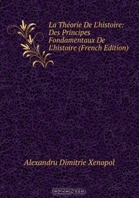Alexandru Dimitrie Xenopol - La Theorie De L'histoire: Des Principes Fondamentaux De L'histoire (French Edition)