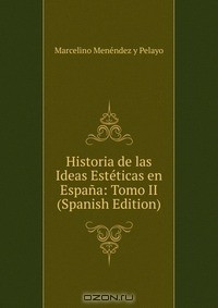 Marcelino Menendez y Pelayo - Historia de las Ideas Esteticas en Espana: Tomo II (Spanish Edition)