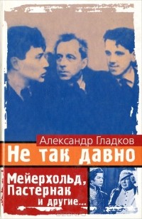 Александр Гладков - Не так давно. Мейерхольд, Пастернак и другие (сборник)