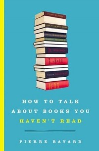 Pierre Bayard - How to Talk About Books You Haven't Read