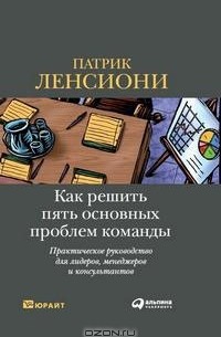 Патрик Ленсиони - Как решить пять основных проблем команды. Практическое руководство для лидеров, менеджеров и консультантов