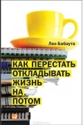 Лео Бабаута - Как перестать откладывать жизнь на потом