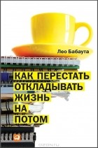 Лео Бабаута - Как перестать откладывать жизнь на потом