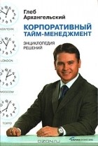 Глеб Архангельский - Корпоративный тайм-менеджмент