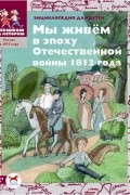 Ирина Серкова - Мы живём в эпоху Отечественной войны 1812 года. Энциклопедия для детей