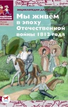 Ирина Серкова - Мы живём в эпоху Отечественной войны 1812 года. Энциклопедия для детей
