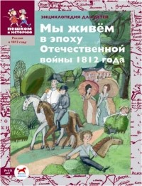 Ирина Серкова - Мы живём в эпоху Отечественной войны 1812 года. Энциклопедия для детей