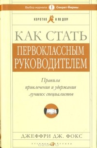 Джеффри Дж. Фокс - Как стать первоклассным руководителем. Правила привлечения и удержания лучших специалистов