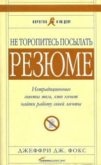 Джеффри Дж. Фокс - Не торопитесь посылать резюме. Нетрадиционные советы тем, кто хочет найти работу своей мечты