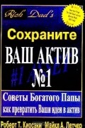  - Сохраните Ваш Актив №1. Советы Богатого Папы как превратить Ваши идеи в актив