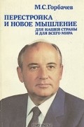 М. С. Горбачев - Перестройка и новое мышление для нашей страны и для всего мира