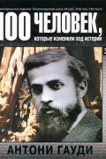 без автора - 100 человек, которые изменили ход истории. Выпуск 32. Антони Гауди