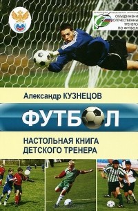 Александр Кузнецов - Футбол. Настольная книга деткого тренера