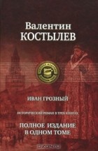 Валентин Костылев - Иван Грозный. Полное издание в одном томе