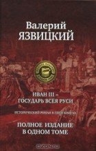 Валерий Язвицкий - Иван III - государь всея Руси. Полное издание в одном томе