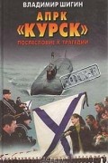 Владимир Шигин - АПРК &quot;Курск&quot;. Послесловие к трагедии