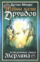 Дуглас Монро - Тайны магии друидов. Потерянные книги Мерлина