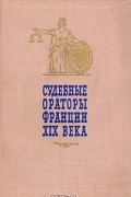  - Судебные ораторы Франции XIX века. Речи в политических и уголовных процессах