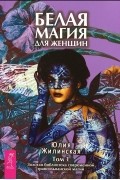 Юлия Жилинская - Белая магия для женщин. Том 1. Золотая библиотека современной трансильванской магии