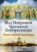  - Под покровом Пресвятой Богородицы. Православный календарь 2013