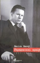 Васіль Быкаў - Гарадзенскі архіў: Невядомыя творы (1957-1972). Незавершанае. Нататнікі