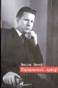 Васіль Быкаў - Гарадзенскі архіў: Невядомыя творы (1957-1972). Незавершанае. Нататнікі