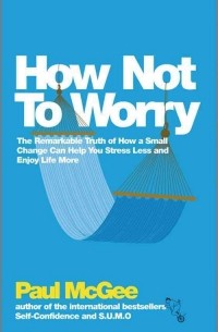 Paul McGee - How Not to Worry: How to Be Calm and in Control in Every Situation