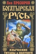 Лев Прозоров - Богатырская Русь. Языческие титаны и полубоги