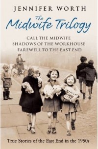 Jennifer Worth - The Midwife Trilogy: Call the Midwife, Shadows of the Workhouse, Farewell to the East End (сборник)