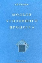 Александр Смирнов - Модели уголовного процесса. Учебное пособие