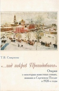 Т.В. Смирнова - "...под покров Преподобного": очерки о некоторых известных семьях, живших в Сергиевом Посаде в 1920-е годы