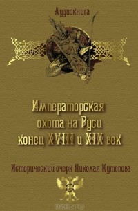 Николай Кутепов - Императорская охота на Руси. Конец XVIII и XIX век