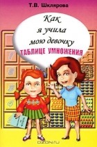 Т. В. Шклярова - Как я учила мою девочку таблице умножения