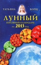 Татьяна Борщ - Лунный посевной календарь на 2013 год