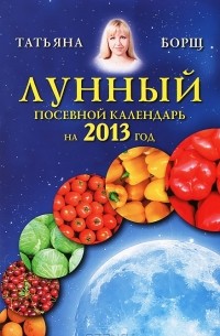 Татьяна Борщ - Лунный посевной календарь на 2013 год