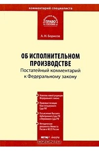 А. Н. Борисов - Постатейный комментарий к Федеральному закону "Об исполнительном производстве"