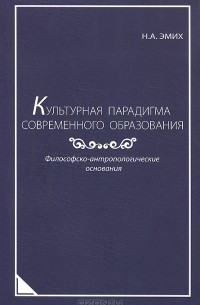 Н. А. Эмих - Культурная парадигма современного образования. Философско-антропологические основания